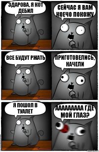 Здарова, я кот дебил сейчас я вам коечо покожу все будут ржать приготовелись, начели я пошол в туалет ааааааааа где мой глаз?