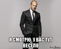  я смотрю, у вас тут весело