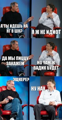 А ты идешь на НГ в Шк? Я ж не идиот Да мы пиццу закажем Но там ж Вадик будет Эщкере? ну нах