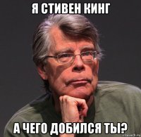 я стивен кинг а чего добился ты?