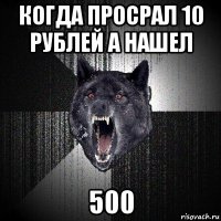 когда просрал 10 рублей а нашел 500