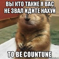 вы кто такие я вас не звал идите нахуй to be countune