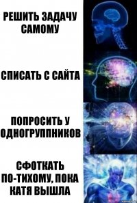 Решить задачу самому Списать с сайта Попросить у одногруппников Сфоткать по-тихому, пока Катя вышла