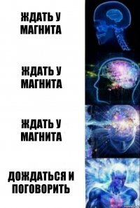 Ждать у магнита Ждать у магнита Ждать у магнита Дождаться и поговорить