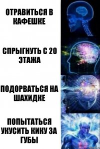 Отравиться в кафешке спрыгнуть с 20 этажа Подорваться на шахидке Попытаться укусить Кику за губы