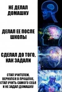 Не делал домашку Делал ее после школы Сделал до того, как задали Стал учителем, вернулся в прошлое, стал учить самого себя и не задал домашку