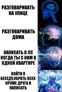 Разговаривать на улице Разговаривать дома Написать в лс когда ты с ним в одной квартире Войти в беседу,убрать всех кроме друга и написать