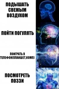 Подышать свежым воздухом пойти погулять поиграть в телефон(планшет,комп) Посмотреть поззи