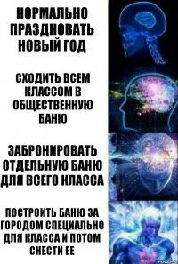 Нормально праздновать новый год Сходить всем классом в общественную баню Забронировать отдельную баню для всего класса Построить баню за городом специально для класса и потом снести ее