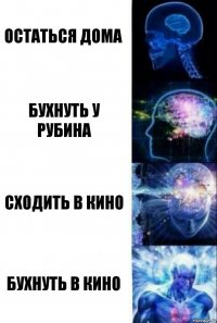 Остаться дома Бухнуть у рубина Сходить в кино Бухнуть в кино