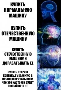 Купить нормальную машину Купить отечественную машину Купить отечественную машину и дорабатывать ее Купить старую копейку,въебанную в крыло,и кричать всем что это кастом и будет лютый проект