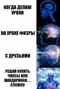 когда делаю уроки на уроке физры с друзьями решай купить чипсы или мандаринки. . . сложно