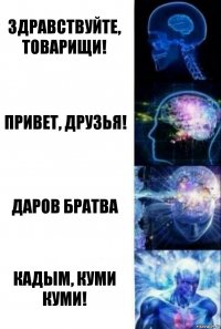 Здравствуйте, товарищи! Привет, друзья! Даров братва Кадым, куми куми!