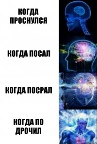 КОГДА ПРОСНУЛСЯ КОГДА ПОСАЛ КОГДА ПОСРАЛ КОГДА ПО ДРОЧИЛ