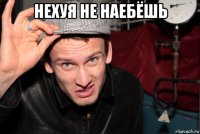 нехуя не наебёшь 