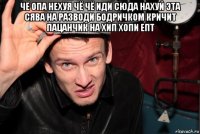 чё опа нехуя чё чё иди сюда нахуй эта сява на разводи бодричком кричит пацанчик на хип хопи епт 