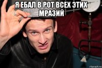я ебал в рот всех этих мразий 