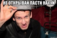 не открывай пасти нахуй 