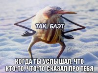  когда ты услышал, что кто-то, что-то сказал про тебя