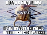 когда в моде шара но ты из 2013 и играешь на выносы с феера вниз