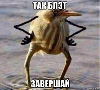 так блэт завершай