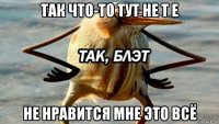 так что-то тут не т е не нравится мне это всё