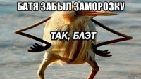 батя забыл заморозку 