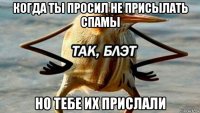 когда ты просил не присылать спамы но тебе их прислали