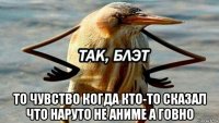  то чувство когда кто-то сказал что наруто не аниме а говно