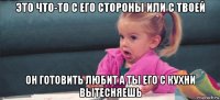 это что-то с его стороны или с твоей он готовить любит а ты его с кухни вытесняешь