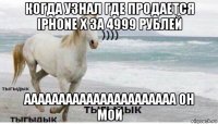 когда узнал где продается iphone x за 4999 рублей аааааааааааааааааааааа он мой