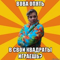 вова опять в свои квадраты играешь?