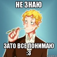 не знаю зато все понимаю :3