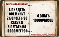 1. ПИРДЕТЬ 100 МИНУТ
2.БОРЗЕТЬ 90 СЕКУНД
3.ЛЕТАТЬ НА 10000МЕТРОВ 4.СПАТЬ 10000ЧАСОВ