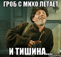 гроб с михо летает и тишина....