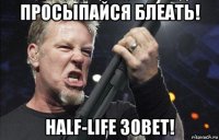 просыпайся блеать! half-life зовет!