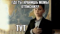 где ты хранишь мемы отписки?? 