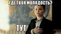 где твоя молодость? 