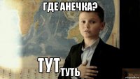 где анечка? туть