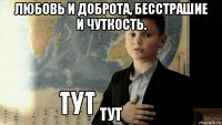 любовь и доброта, бесстрашие и чуткость. тут