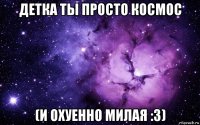 детка ты просто космос (и охуенно милая :3)