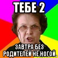 тебе 2 завтра без родителей не ногой