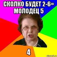 сколко будет 2-6= молодец 5 4