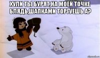 хули ты бурят,на моей точке блядь,шапками торгуешь а? 