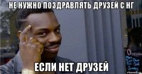 не нужно поздравлять друзей с нг если нет друзей