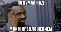 подумай над моим предложением