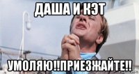 даша и кэт умоляю!!приезжайте!!