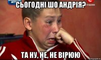 сьогодні шо андрія? та ну, не, не вірюю