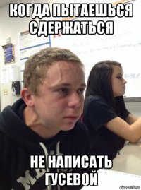 когда пытаешься сдержаться не написать гусевой