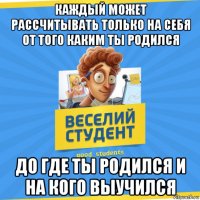 каждый может рассчитывать только на себя от того каким ты родился до где ты родился и на кого выучился